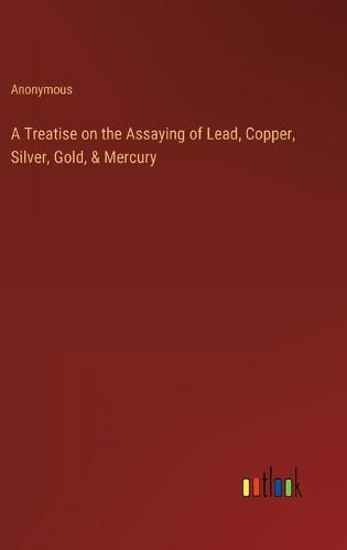 Cover image for A Treatise on the Assaying of Lead, Copper, Silver, Gold, & Mercury