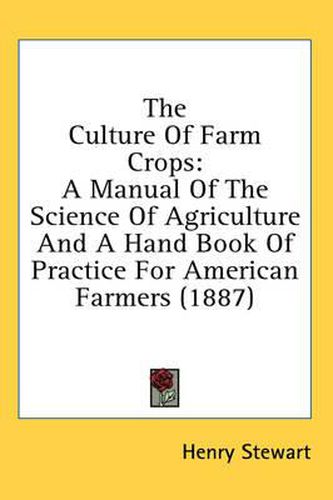 Cover image for The Culture of Farm Crops: A Manual of the Science of Agriculture and a Hand Book of Practice for American Farmers (1887)