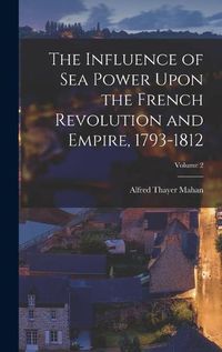 Cover image for The Influence of Sea Power Upon the French Revolution and Empire, 1793-1812; Volume 2
