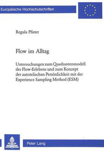 Flow Im Alltag: Untersuchungen Zum Quadrantenmodell Des Flow-Erlebens Und Zum Konzept Der Autotelischen Persoenlichkeit Mit Der Experience Sampling Method (Esm)