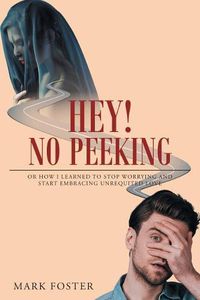 Cover image for Hey! No Peeking: Or How I Learned to Stop Worrying and Start Embracing Unrequited Love