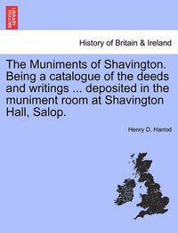 Cover image for The Muniments of Shavington. Being a Catalogue of the Deeds and Writings ... Deposited in the Muniment Room at Shavington Hall, Salop.