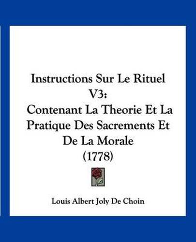 Cover image for Instructions Sur Le Rituel V3: Contenant La Theorie Et La Pratique Des Sacrements Et de La Morale (1778)