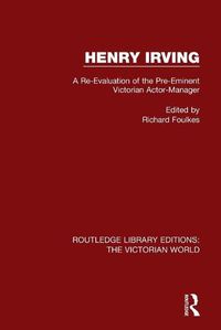 Cover image for Henry Irving: A Re-Evaluation of the Pre-Eminent Victorian Actor-Manager