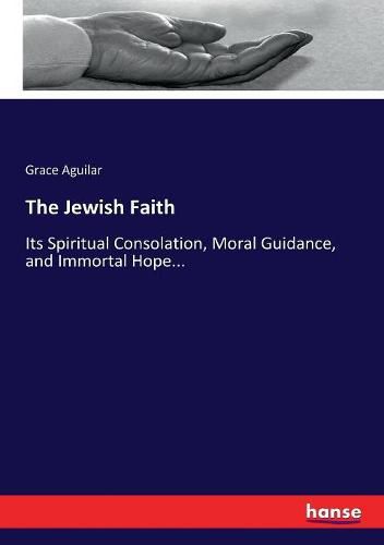 Cover image for The Jewish Faith: Its Spiritual Consolation, Moral Guidance, and Immortal Hope...