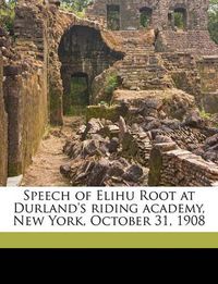 Cover image for Speech of Elihu Root at Durland's Riding Academy, New York, October 31, 1908