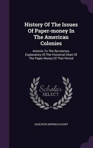 History of the Issues of Paper-Money in the American Colonies: Anterior to the Revolution, Explanatory of the Historical Chart of the Paper Money of That Period