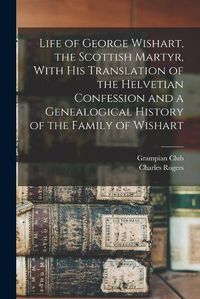 Cover image for Life of George Wishart, the Scottish Martyr, With his Translation of the Helvetian Confession and a Genealogical History of the Family of Wishart