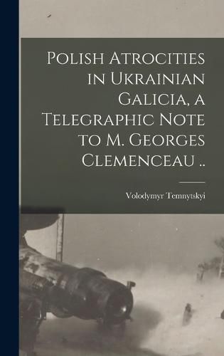 Cover image for Polish Atrocities in Ukrainian Galicia, a Telegraphic Note to M. Georges Clemenceau ..