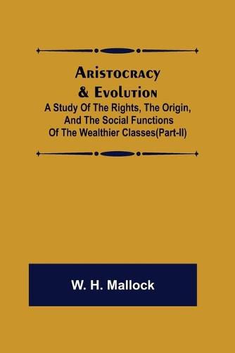 Aristocracy & Evolution; A Study of the Rights, the Origin, and the Social Functions of the Wealthier Classes(Part-II)