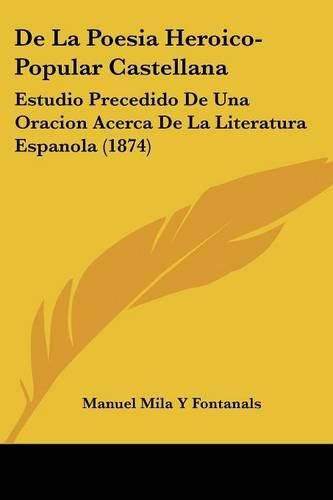 Cover image for de La Poesia Heroico-Popular Castellana: Estudio Precedido de Una Oracion Acerca de La Literatura Espanola (1874)