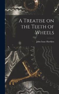 Cover image for A Treatise on the Teeth of Wheels