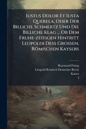Cover image for Iustus Dolor Et Iusta Querela, Oder Der Billiche Schmertz Und Die Billiche Klag ... Ob Dem Fruhe-zeitigen Hintritt Leopoldi DeA Grossen, Roemischen Kaysers