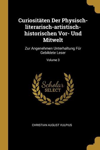 Curiositaeten Der Physisch-literarisch-artistisch-historischen Vor- Und Mitwelt