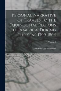 Cover image for Personal Narrative of Travels to the Equinoctial Regions of America, During the Year 1799-1804; Volume 3