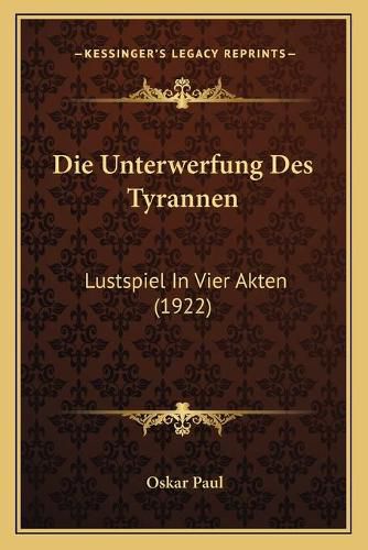 Die Unterwerfung Des Tyrannen: Lustspiel in Vier Akten (1922)