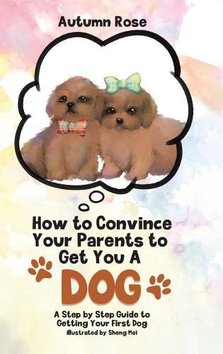 Cover image for How to Convince Your Parents to Get You A Dog: A Step by Step Guide to Getting Your First Dog