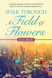 Cover image for Walk Through a Field of Flowers: A Collection of Poems and Short Stories Inspired by Life, Love, and Some Heartache Along the Way...