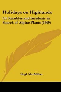 Cover image for Holidays On Highlands: Or Rambles And Incidents In Search Of Alpine Plants (1869)