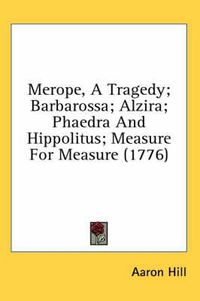 Cover image for Merope, a Tragedy; Barbarossa; Alzira; Phaedra and Hippolitus; Measure for Measure (1776)