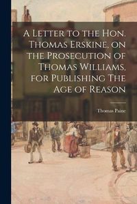 Cover image for A Letter to the Hon. Thomas Erskine, on the Prosecution of Thomas Williams, for Publishing The Age of Reason