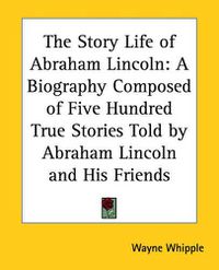 Cover image for The Story Life of Abraham Lincoln: A Biography Composed of Five Hundred True Stories Told by Abraham Lincoln and His Friends