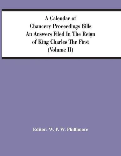 A Calendar Of Chancery Proceedings Bills An Answers Filed In The Reign Of King Charles The First (Volume Ii)