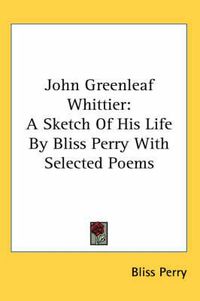 Cover image for John Greenleaf Whittier: A Sketch of His Life by Bliss Perry with Selected Poems