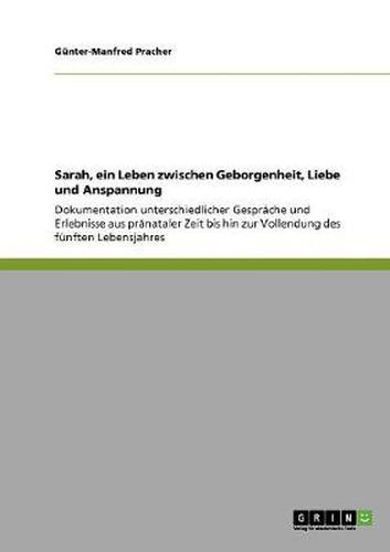 Cover image for Sarah, ein Leben zwischen Geborgenheit, Liebe und Anspannung: Dokumentation unterschiedlicher Gesprache und Erlebnisse aus pranataler Zeit bis hin zur Vollendung des funften Lebensjahres