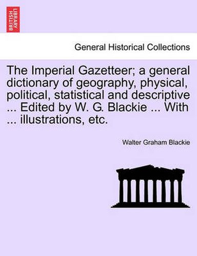 Cover image for The Imperial Gazetteer; A General Dictionary of Geography, Physical, Political, Statistical and Descriptive ... Edited by W. G. Blackie ... with ... Illustrations, Etc.