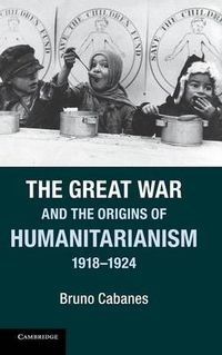 Cover image for The Great War and the Origins of Humanitarianism, 1918-1924