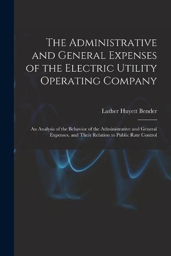 Cover image for The Administrative and General Expenses of the Electric Utility Operating Company [microform]; an Analysis of the Behavior of the Administrative and General Expenses, and Their Relation to Public Rate Control