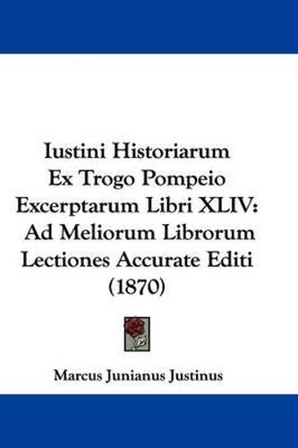 Iustini Historiarum Ex Trogo Pompeio Excerptarum Libri XLIV: Ad Meliorum Librorum Lectiones Accurate Editi (1870)