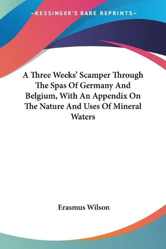 Cover image for A Three Weeks' Scamper Through the Spas of Germany and Belgium, with an Appendix on the Nature and Uses of Mineral Waters