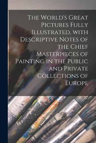 Cover image for The World's Great Pictures Fully Illustrated, With Descriptive Notes of the Chief Masterpieces of Painting in the Public and Private Collections of Europe [microform]