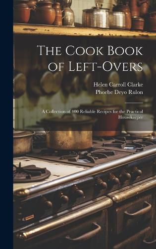 Cover image for The Cook Book of Left-overs; a Collection of 400 Reliable Recipes for the Practical Housekeeper