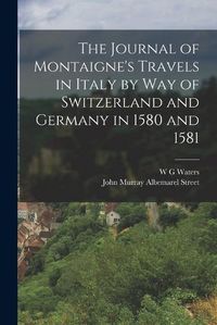 Cover image for The Journal of Montaigne's Travels in Italy by way of Switzerland and Germany in 1580 and 1581