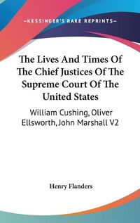Cover image for The Lives And Times Of The Chief Justices Of The Supreme Court Of The United States: William Cushing, Oliver Ellsworth, John Marshall V2