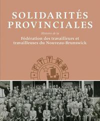 Cover image for Solidarites Provinciales: Histoire de la Federation des travailleurs et travailleuses du Nouveau-Brunswick