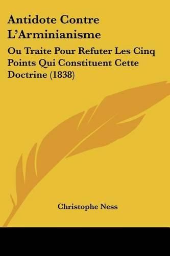 Antidote Contre L'Arminianisme: Ou Traite Pour Refuter Les Cinq Points Qui Constituent Cette Doctrine (1838)