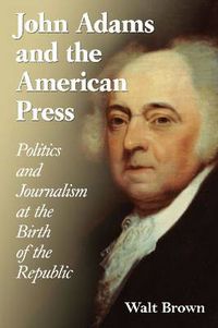 Cover image for John Adams and the American Press: Politics and Journalism at the Birth of the Republic