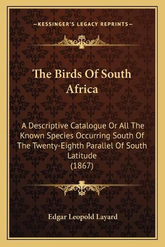 Cover image for The Birds of South Africa: A Descriptive Catalogue or All the Known Species Occurring South of the Twenty-Eighth Parallel of South Latitude (1867)