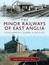 Cover image for The Minor Railways of East Anglia: Development Demise and Destiny