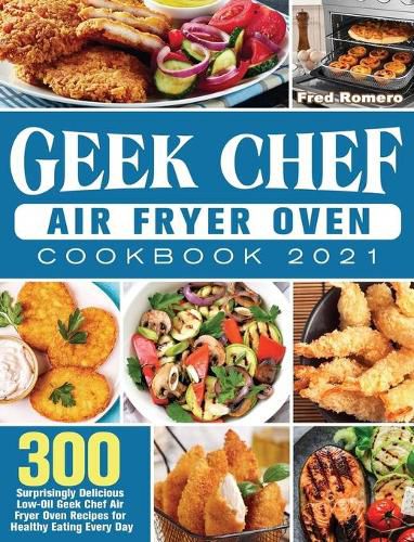 Cover image for Geek Chef Air Fryer Oven Cookbook 2021: 300 Surprisingly Delicious Low-Oil Geek Chef Air Fryer Oven Recipes for Healthy Eating Every Day