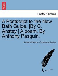 Cover image for A PostScript to the New Bath Guide. [By C. Anstey.] a Poem. by Anthony Pasquin.