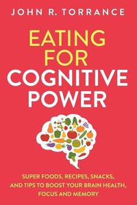 Cover image for Eating for Cognitive Power: Super Foods, Recipes, Snacks, and Tips to Boost Your Brain Health, Focus and Memory