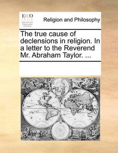 Cover image for The True Cause of Declensions in Religion. in a Letter to the Reverend Mr. Abraham Taylor. ...