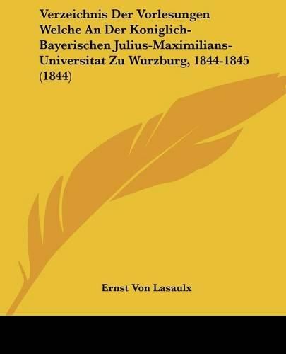 Verzeichnis Der Vorlesungen Welche an Der Koniglich-Bayerischen Julius-Maximilians-Universitat Zu Wurzburg, 1844-1845 (1844)