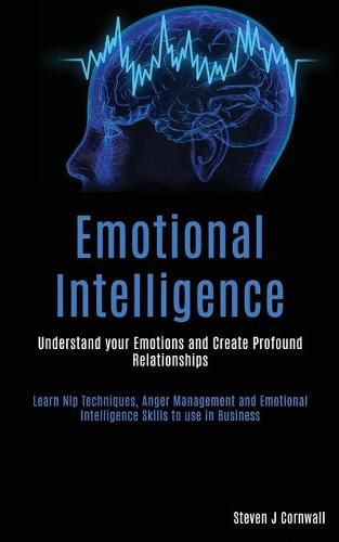 Cover image for Emotional Intelligence: Understand your Emotions and Create Profound Relationships (Learn Nlp Techniques, Anger Management and Emotional Intelligence Skills to use in Business)