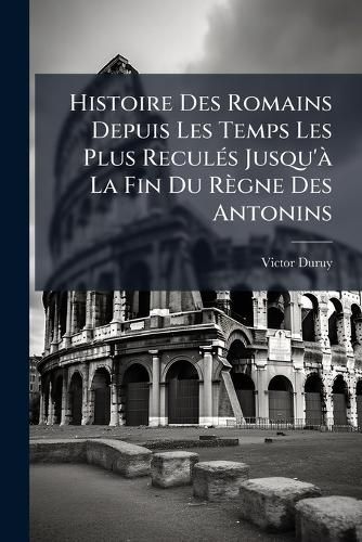 Cover image for Histoire Des Romains Depuis Les Temps Les Plus Reculs Jusqu' La Fin Du Rgne Des Antonins